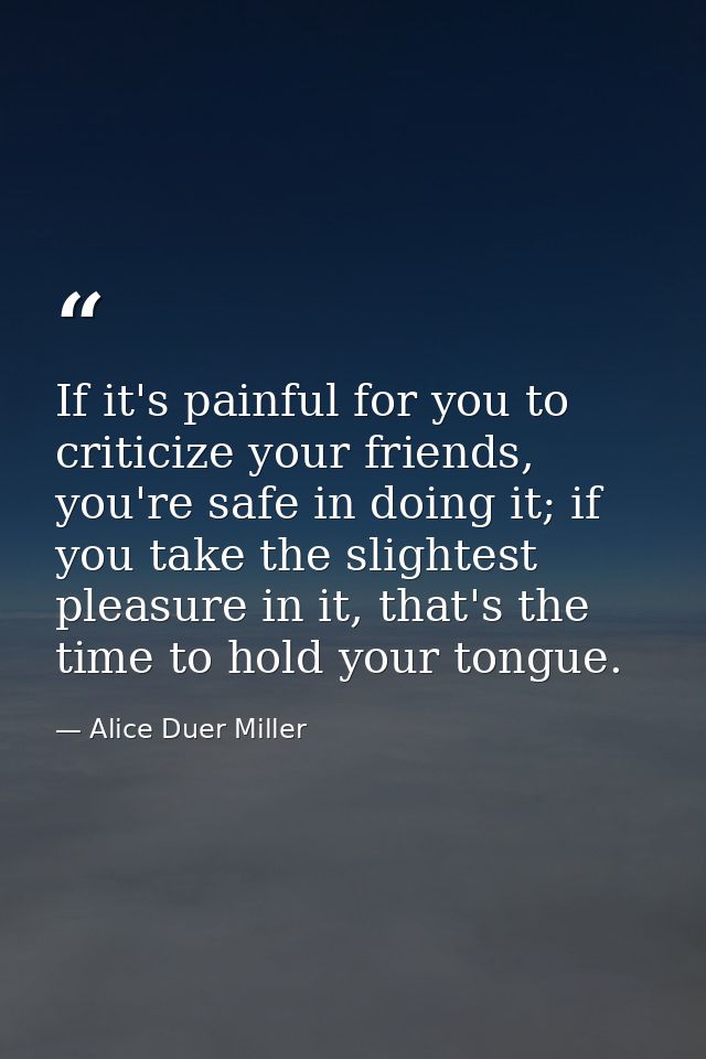 If it's painful for you to criticize your friends, you're safe in doing it; if you take the slightest pleasure in it, th — Alice Duer Miller