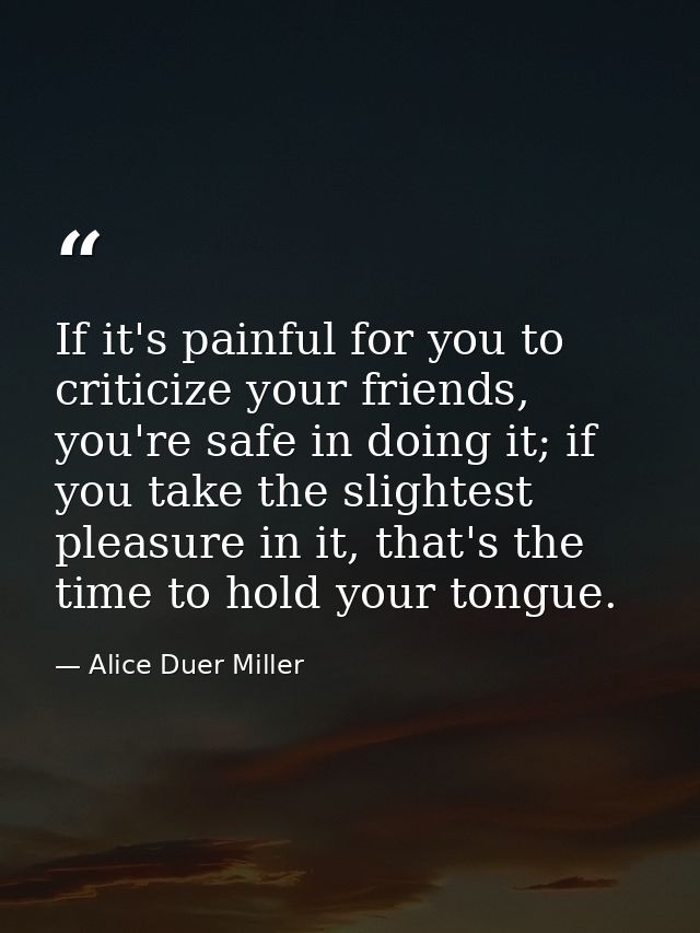 If it's painful for you to criticize your friends, you're safe in doing it; if you take the slightest pleasure in it, th — Alice Duer Miller