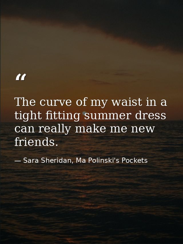 The curve of my waist in a tight fitting summer dress can really make me new friends. — Sara Sheridan, Ma Polinski's Pockets
