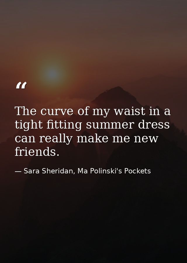The curve of my waist in a tight fitting summer dress can really make me new friends. — Sara Sheridan, Ma Polinski's Pockets