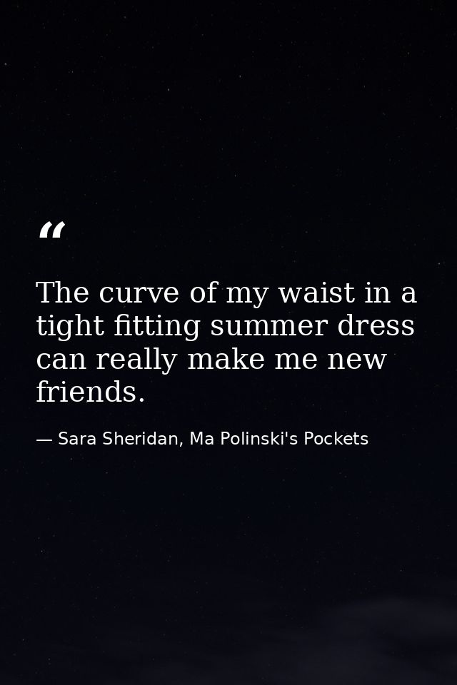 The curve of my waist in a tight fitting summer dress can really make me new friends. — Sara Sheridan, Ma Polinski's Pockets