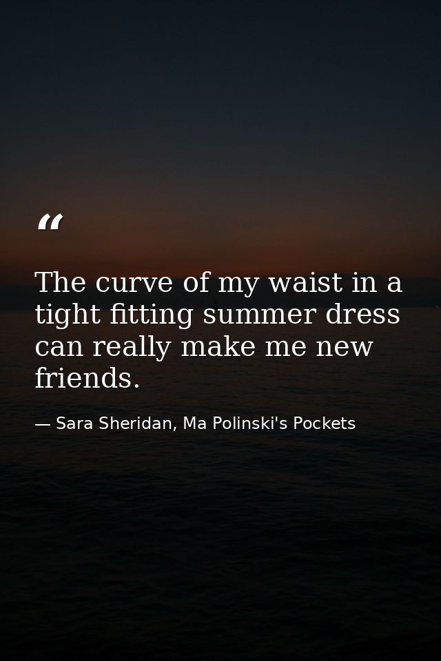The curve of my waist in a tight fitting summer dress can really make me new friends. — Sara Sheridan, Ma Polinski's Pockets