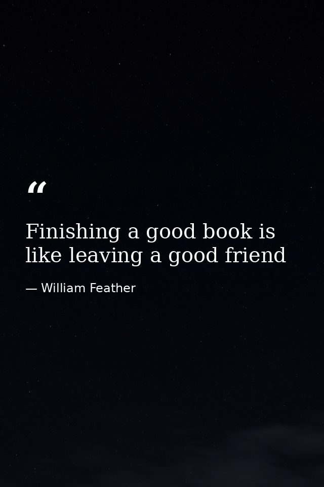 Finishing a good book is like leaving a good friend — William Feather