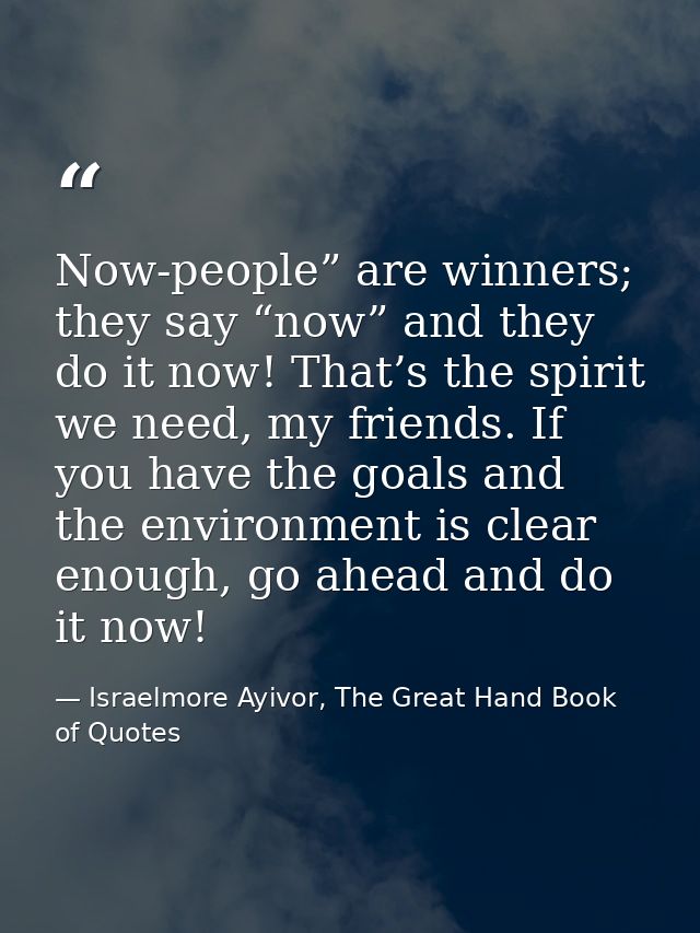 Now-people” are winners; they say “now” and they do it now! That’s the spirit we need, my friends. If you have the goals — Israelmore Ayivor, The Great Hand Book of Quotes