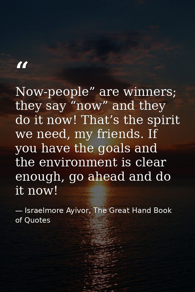Now-people” are winners; they say “now” and they do it now! That’s the spirit we need, my friends. If you have the goals — Israelmore Ayivor, The Great Hand Book of Quotes