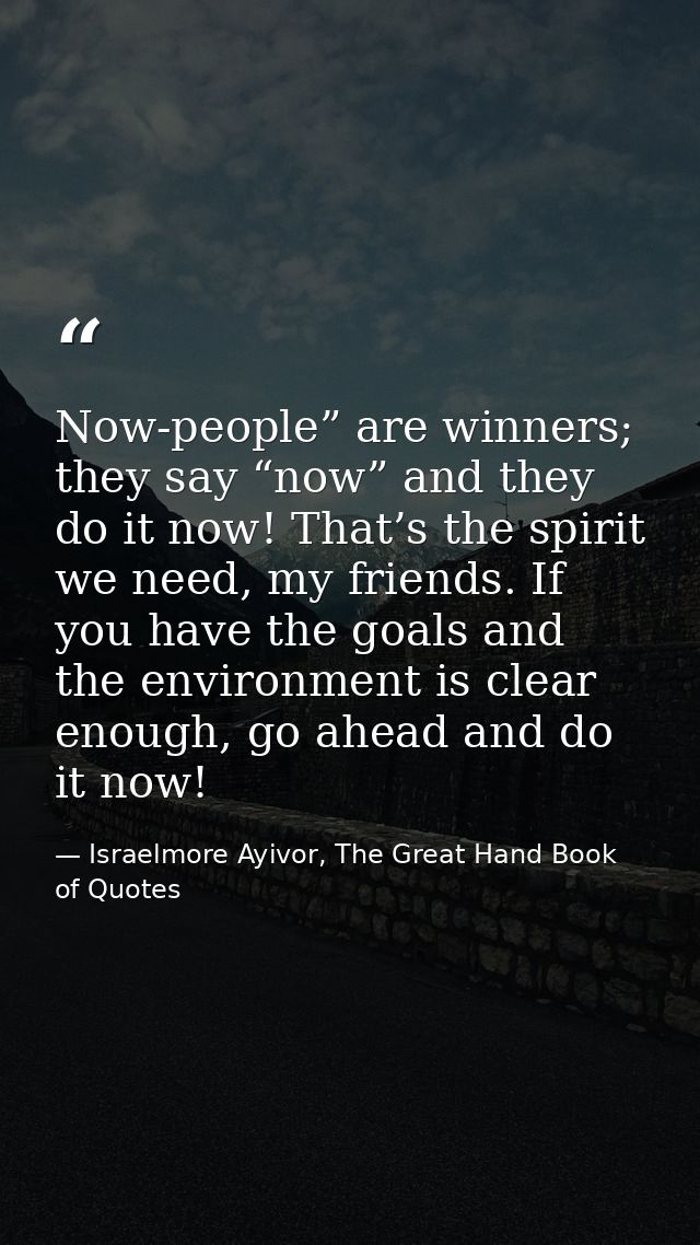 Now-people” are winners; they say “now” and they do it now! That’s the spirit we need, my friends. If you have the goals — Israelmore Ayivor, The Great Hand Book of Quotes