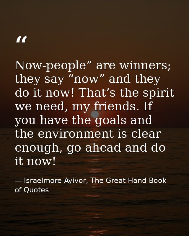 Now-people” are winners; they say “now” and they do it now! That’s the spirit we need, my friends. If you have the goals — Israelmore Ayivor, The Great Hand Book of Quotes