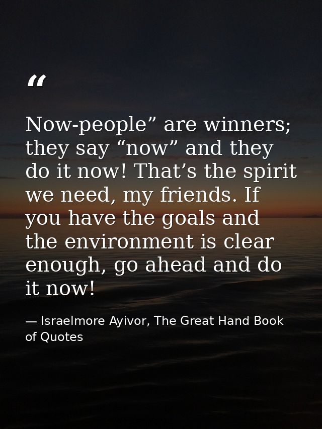 Now-people” are winners; they say “now” and they do it now! That’s the spirit we need, my friends. If you have the goals — Israelmore Ayivor, The Great Hand Book of Quotes