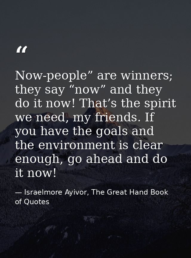 Now-people” are winners; they say “now” and they do it now! That’s the spirit we need, my friends. If you have the goals — Israelmore Ayivor, The Great Hand Book of Quotes