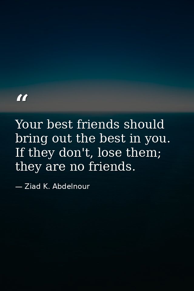 Your best friends should bring out the best in you. If they don't, lose them; they are no friends. — Ziad K. Abdelnour