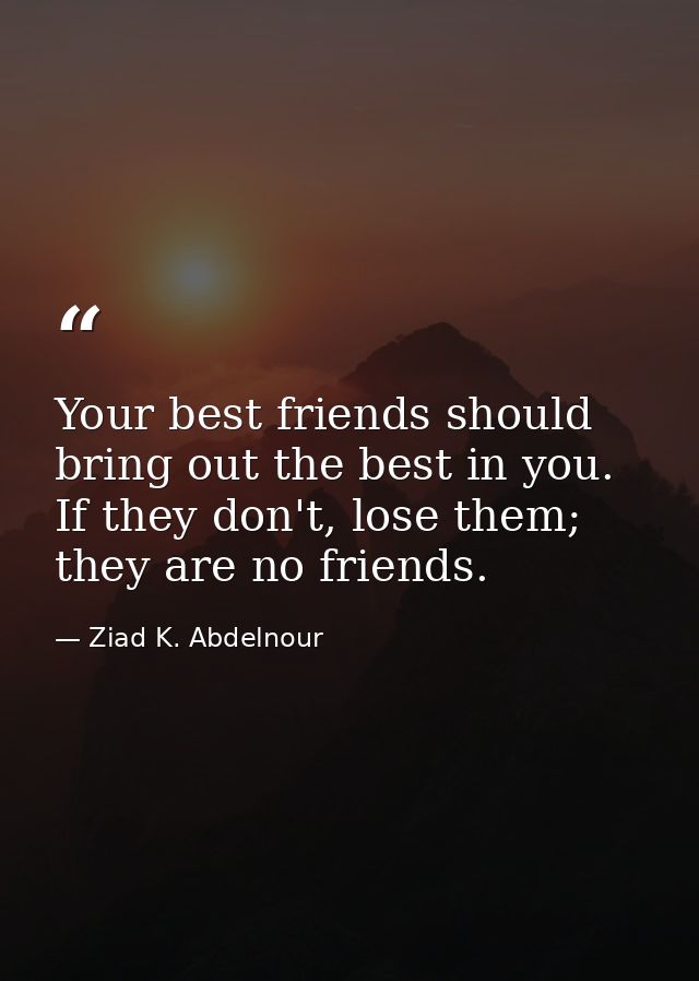 Your best friends should bring out the best in you. If they don't, lose them; they are no friends. — Ziad K. Abdelnour