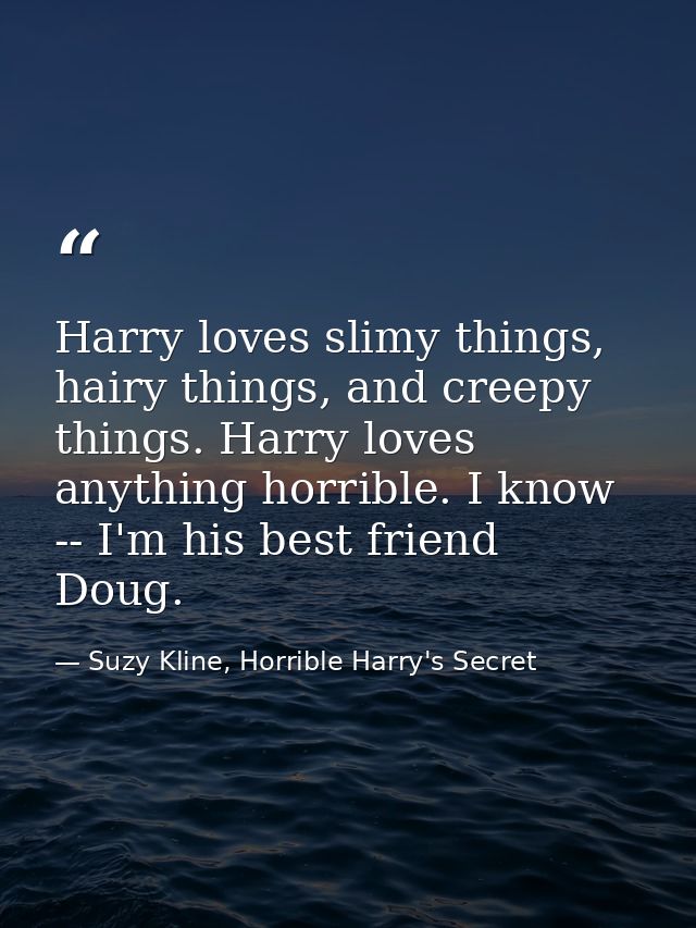 Harry loves slimy things, hairy things, and creepy things. Harry loves anything horrible. I know -- I'm his best friend  — Suzy Kline, Horrible Harry's Secret