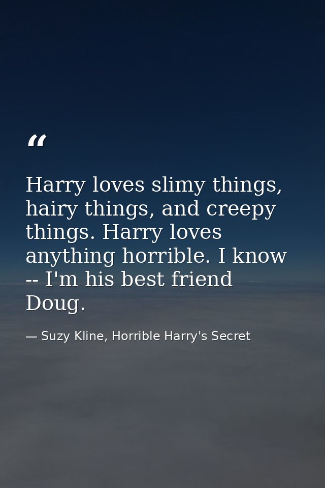 Harry loves slimy things, hairy things, and creepy things. Harry loves anything horrible. I know -- I'm his best friend  — Suzy Kline, Horrible Harry's Secret