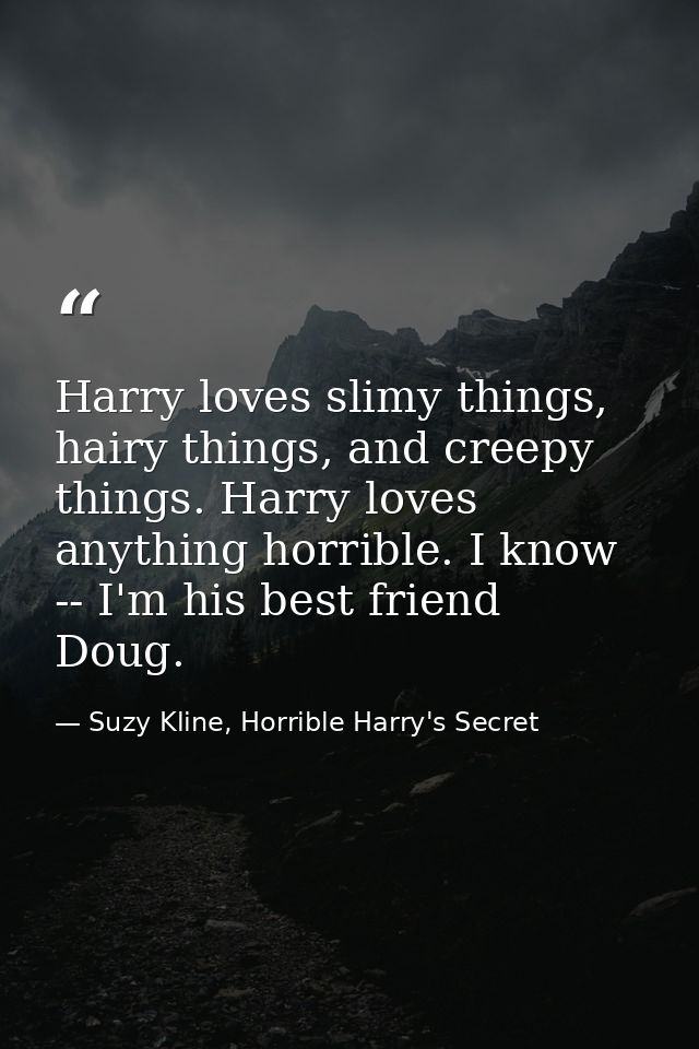 Harry loves slimy things, hairy things, and creepy things. Harry loves anything horrible. I know -- I'm his best friend  — Suzy Kline, Horrible Harry's Secret