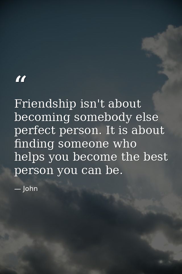 Friendship isn't about becoming somebody else perfect person. It is about finding someone who helps you become the best  — John