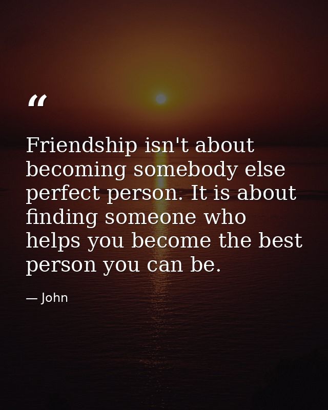 Friendship isn't about becoming somebody else perfect person. It is about finding someone who helps you become the best  — John