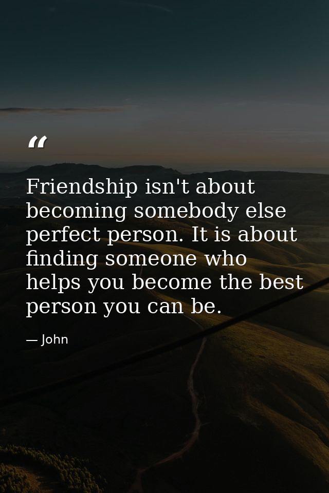 Friendship isn't about becoming somebody else perfect person. It is about finding someone who helps you become the best  — John