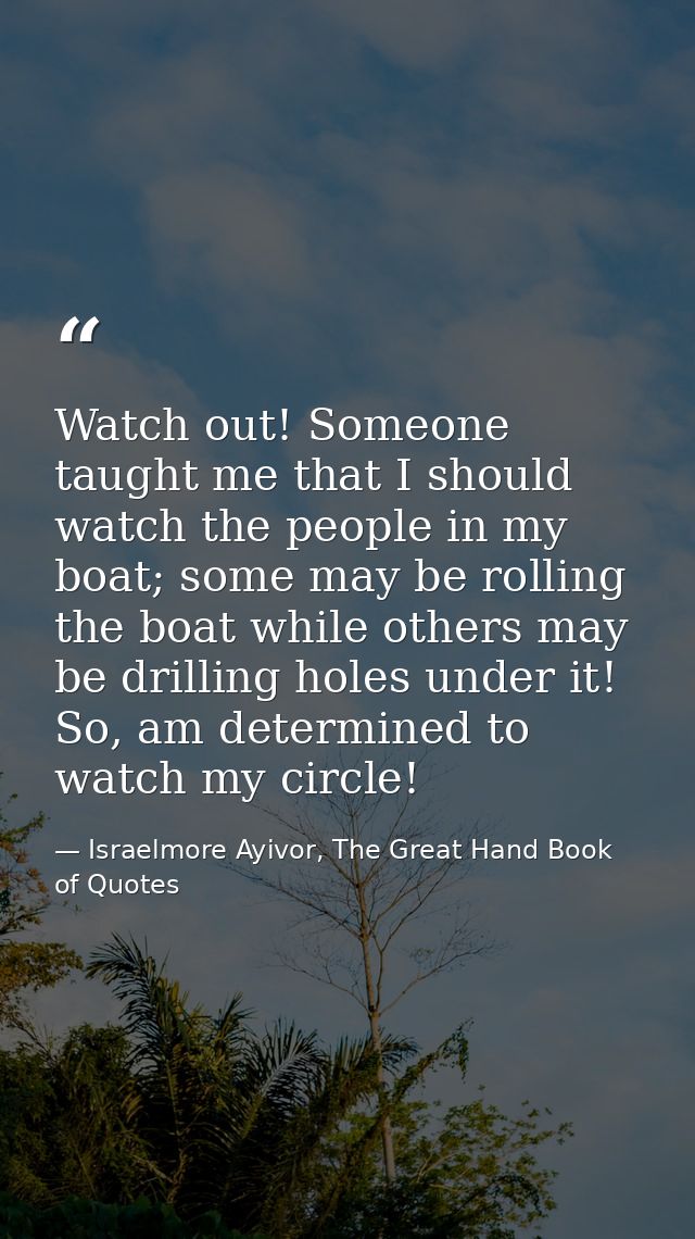 Watch out! Someone taught me that I should watch the people in my boat; some may be rolling the boat while others may be — Israelmore Ayivor, The Great Hand Book of Quotes