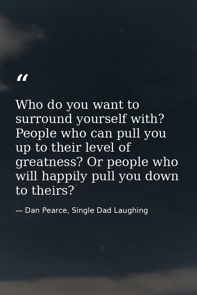 Who do you want to surround yourself with? People who can pull you up to their level of greatness? Or people who will ha — Dan Pearce, Single Dad Laughing