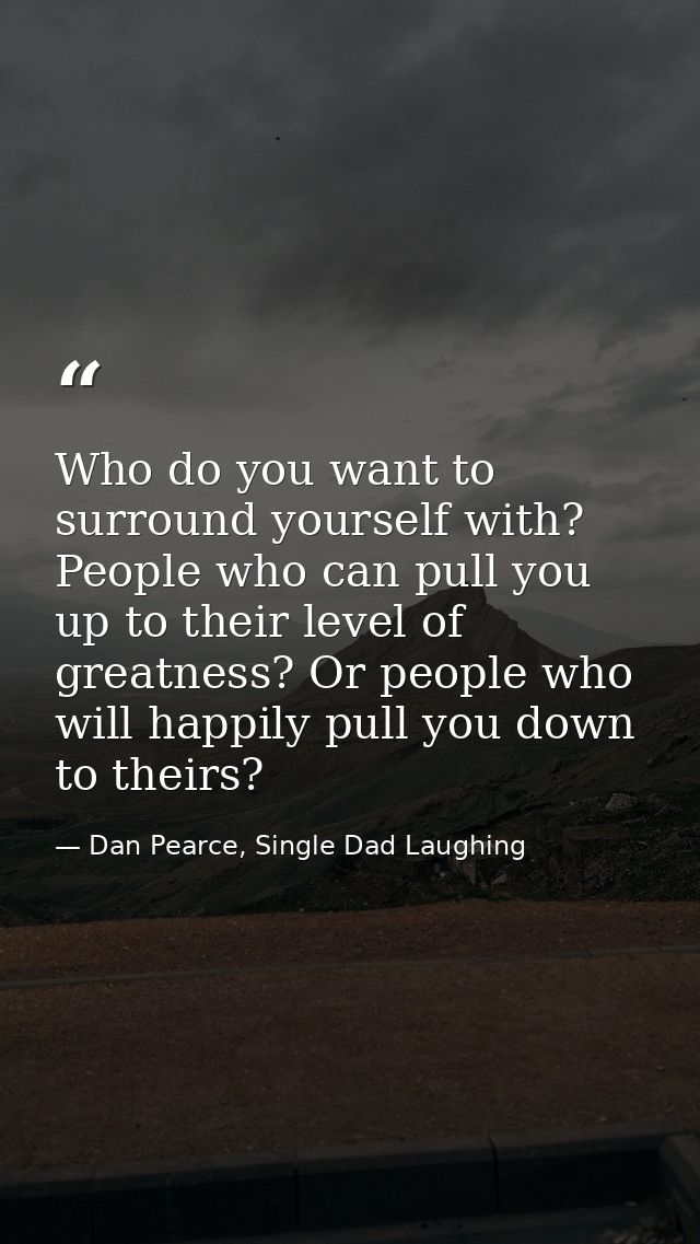 Who do you want to surround yourself with? People who can pull you up to their level of greatness? Or people who will ha — Dan Pearce, Single Dad Laughing