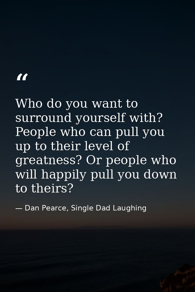 Who do you want to surround yourself with? People who can pull you up to their level of greatness? Or people who will ha — Dan Pearce, Single Dad Laughing