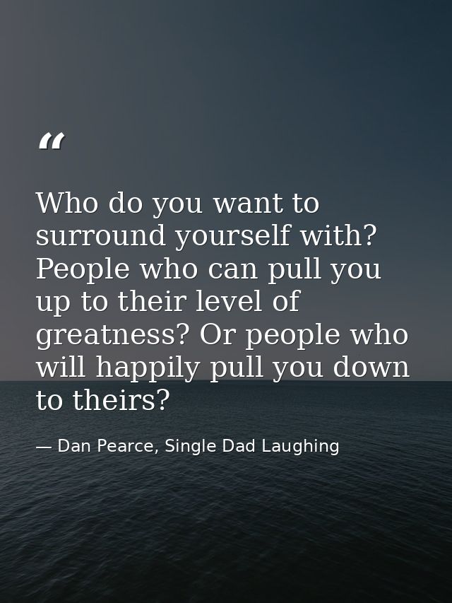 Who do you want to surround yourself with? People who can pull you up to their level of greatness? Or people who will ha — Dan Pearce, Single Dad Laughing