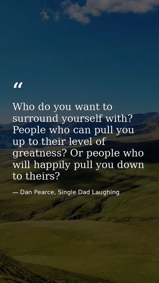 Who do you want to surround yourself with? People who can pull you up to their level of greatness? Or people who will ha — Dan Pearce, Single Dad Laughing
