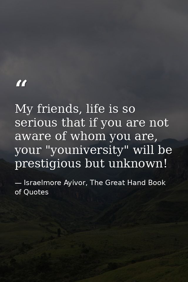 My friends, life is so serious that if you are not aware of whom you are, your "youniversity" will be prestigious but un — Israelmore Ayivor, The Great Hand Book of Quotes