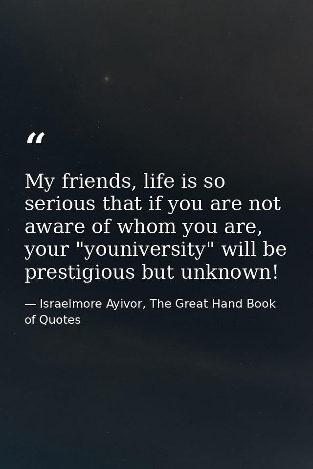 My friends, life is so serious that if you are not aware of whom you are, your "youniversity" will be prestigious but un — Israelmore Ayivor, The Great Hand Book of Quotes