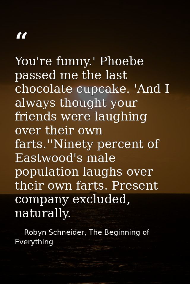 You're funny.' Phoebe passed me the last chocolate cupcake. 'And I always thought your friends were laughing over their  — Robyn Schneider, The Beginning of Everything