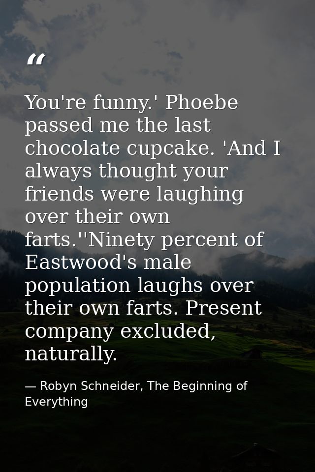 You're funny.' Phoebe passed me the last chocolate cupcake. 'And I always thought your friends were laughing over their  — Robyn Schneider, The Beginning of Everything