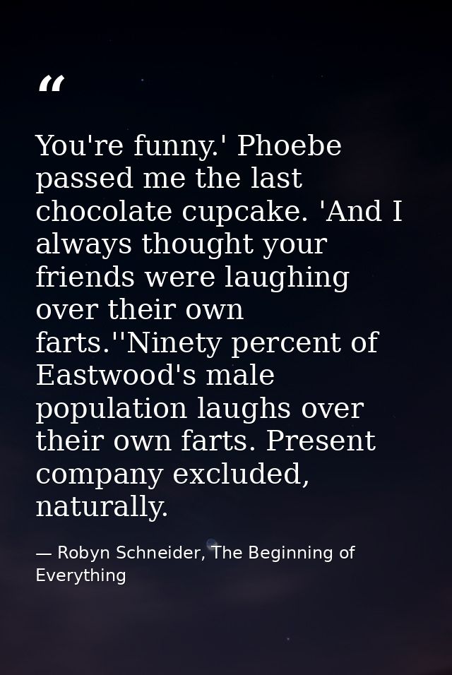 You're funny.' Phoebe passed me the last chocolate cupcake. 'And I always thought your friends were laughing over their  — Robyn Schneider, The Beginning of Everything