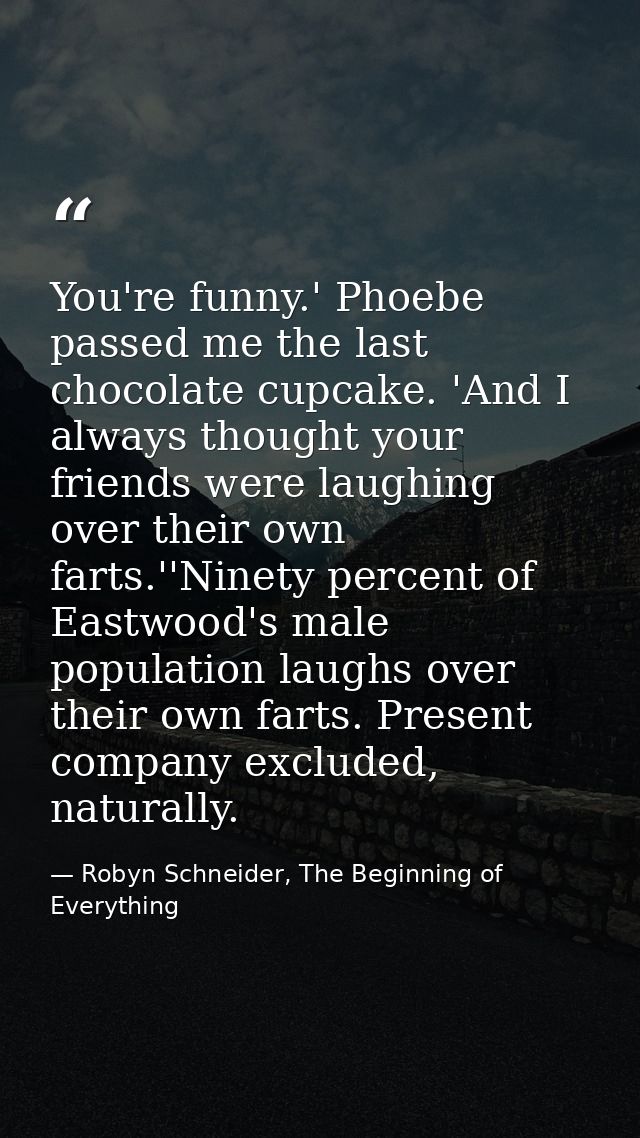 You're funny.' Phoebe passed me the last chocolate cupcake. 'And I always thought your friends were laughing over their  — Robyn Schneider, The Beginning of Everything