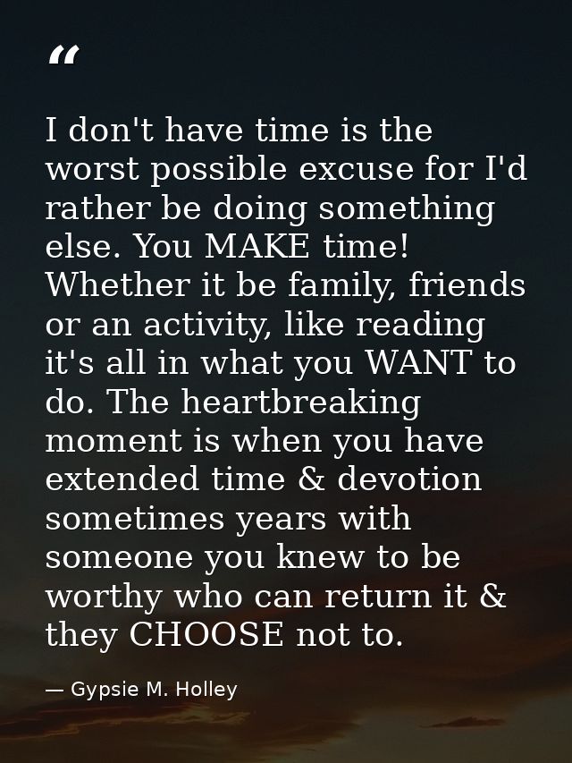 I don't have time is the worst possible excuse for I'd rather be doing something else. You MAKE time! Whether it be fami — Gypsie M. Holley