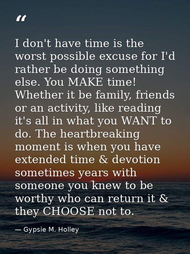 I don't have time is the worst possible excuse for I'd rather be doing something else. You MAKE time! Whether it be fami — Gypsie M. Holley