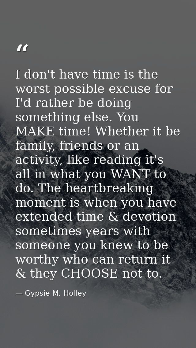 I don't have time is the worst possible excuse for I'd rather be doing something else. You MAKE time! Whether it be fami — Gypsie M. Holley