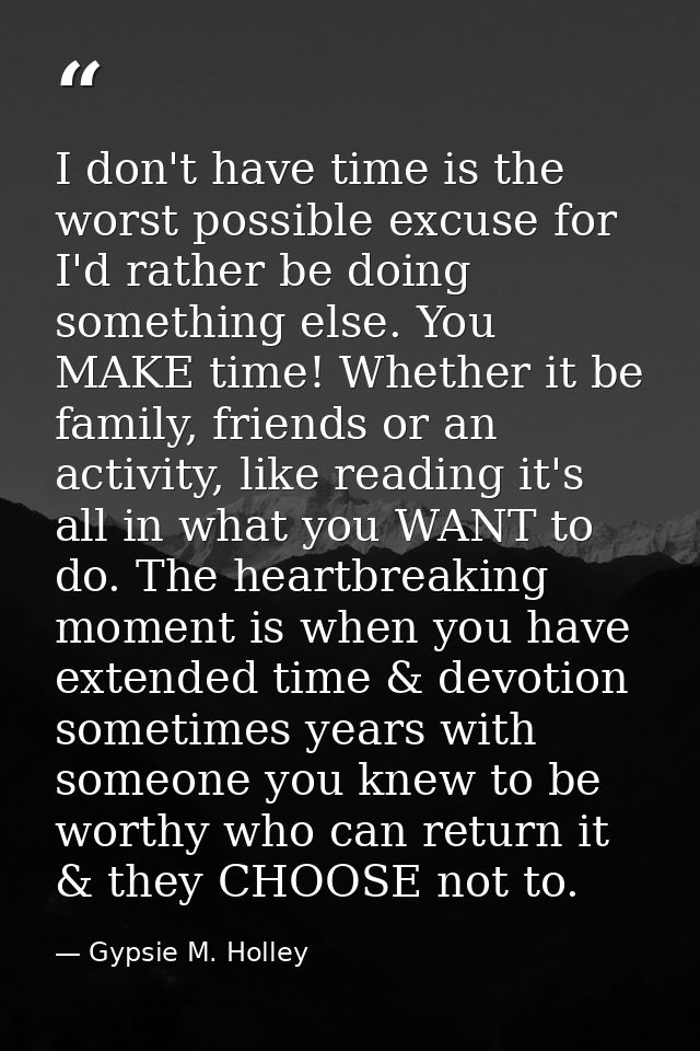I don't have time is the worst possible excuse for I'd rather be doing something else. You MAKE time! Whether it be fami — Gypsie M. Holley