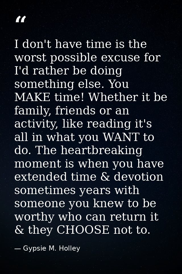 I don't have time is the worst possible excuse for I'd rather be doing something else. You MAKE time! Whether it be fami — Gypsie M. Holley