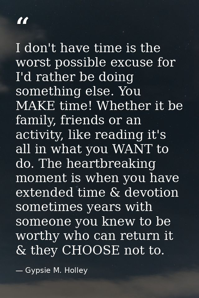 I don't have time is the worst possible excuse for I'd rather be doing something else. You MAKE time! Whether it be fami — Gypsie M. Holley