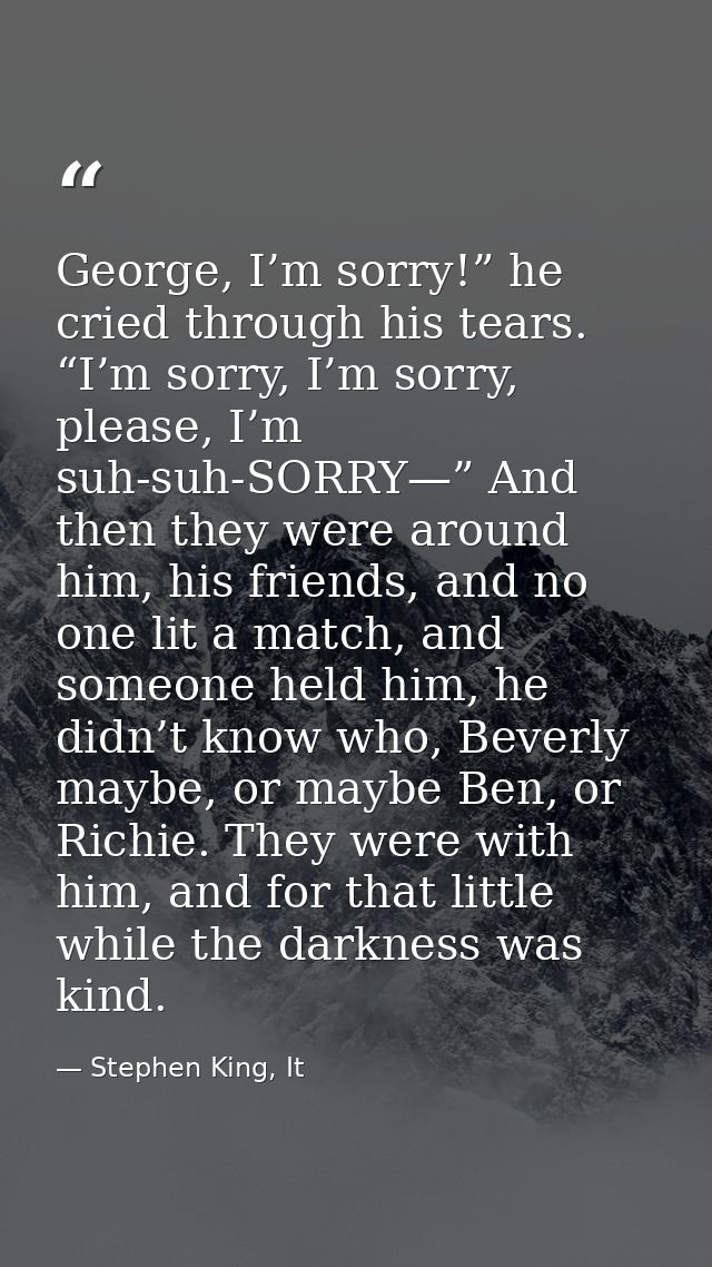 George, I’m sorry!” he cried through his tears. “I’m sorry, I’m sorry, please, I’m suh-suh-SORRY—” And then they were ar — Stephen King, It