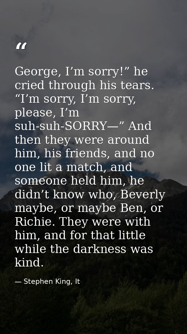 George, I’m sorry!” he cried through his tears. “I’m sorry, I’m sorry, please, I’m suh-suh-SORRY—” And then they were ar — Stephen King, It