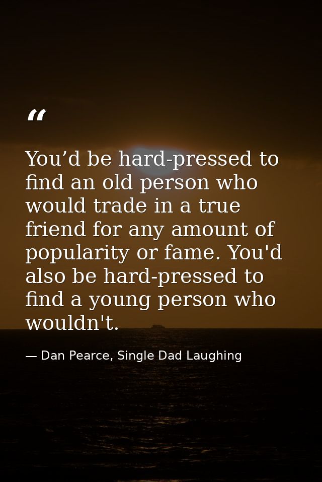 You’d be hard-pressed to find an old person who would trade in a true friend for any amount of popularity or fame. You'd — Dan Pearce, Single Dad Laughing