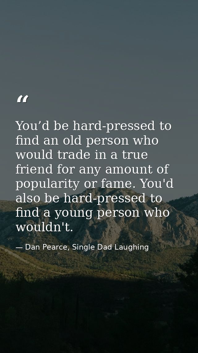 You’d be hard-pressed to find an old person who would trade in a true friend for any amount of popularity or fame. You'd — Dan Pearce, Single Dad Laughing