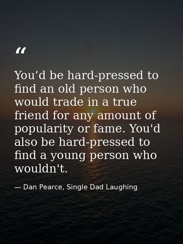 You’d be hard-pressed to find an old person who would trade in a true friend for any amount of popularity or fame. You'd — Dan Pearce, Single Dad Laughing