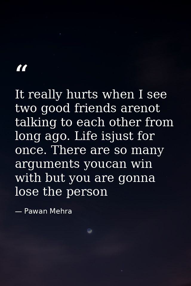 It really hurts when I see two good friends arenot talking to each other from long ago. Life isjust for once. There are  — Pawan Mehra