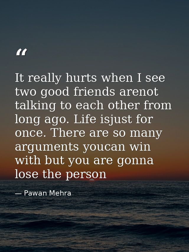 It really hurts when I see two good friends arenot talking to each other from long ago. Life isjust for once. There are  — Pawan Mehra