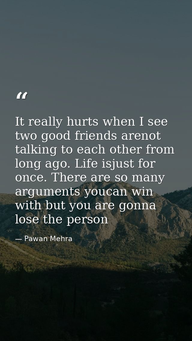 It really hurts when I see two good friends arenot talking to each other from long ago. Life isjust for once. There are  — Pawan Mehra