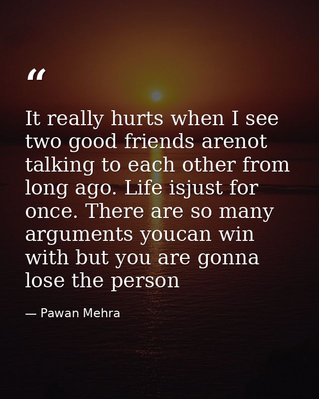 It really hurts when I see two good friends arenot talking to each other from long ago. Life isjust for once. There are  — Pawan Mehra