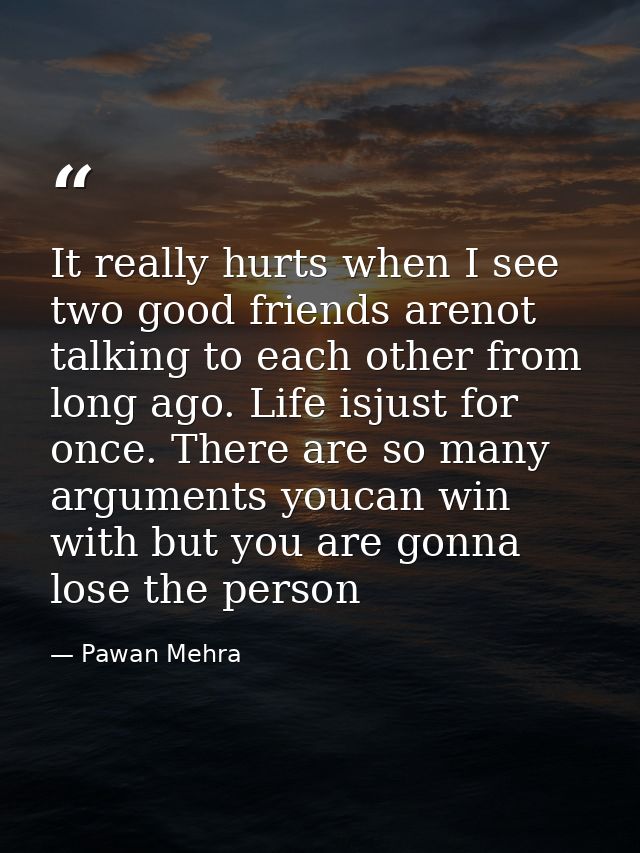 It really hurts when I see two good friends arenot talking to each other from long ago. Life isjust for once. There are  — Pawan Mehra