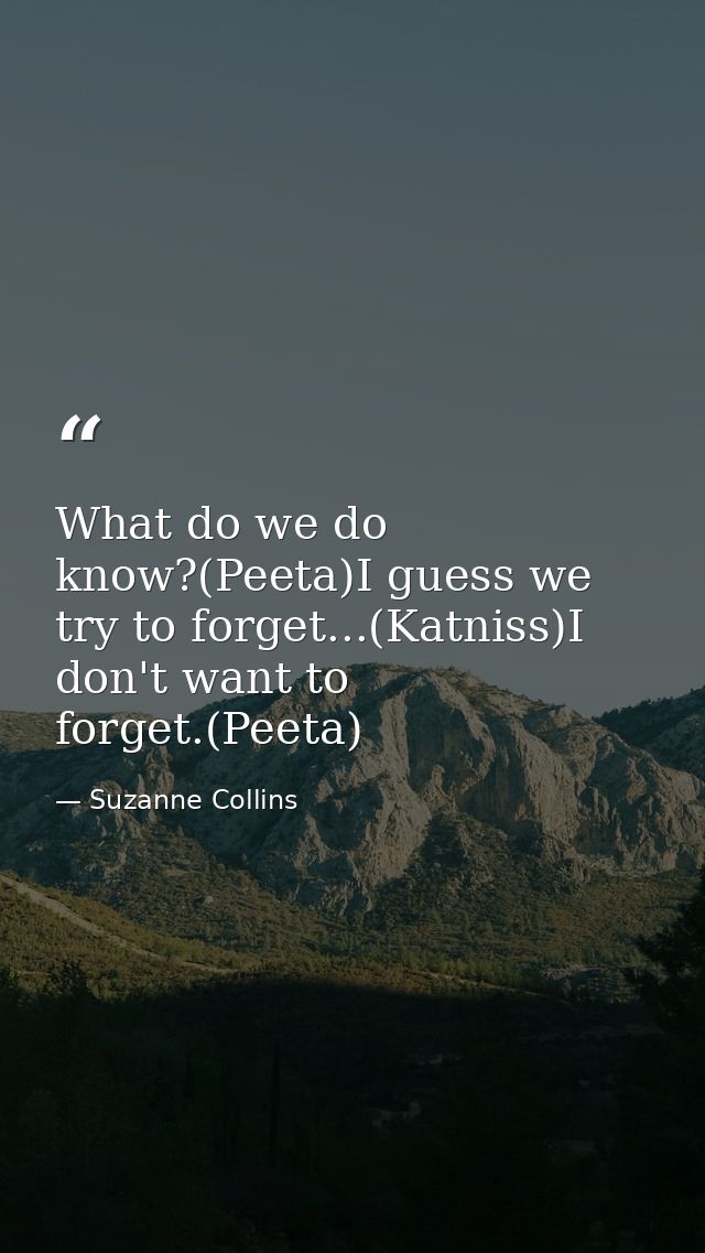 What do we do know?(Peeta)I guess we try to forget...(Katniss)I don't want to forget.(Peeta) — Suzanne Collins